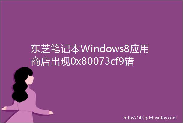 东芝笔记本Windows8应用商店出现0x80073cf9错误怎么办