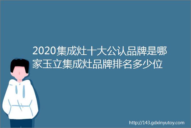 2020集成灶十大公认品牌是哪家玉立集成灶品牌排名多少位