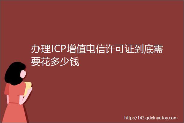 办理ICP增值电信许可证到底需要花多少钱