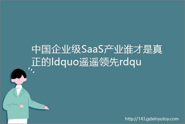中国企业级SaaS产业谁才是真正的ldquo遥遥领先rdquo