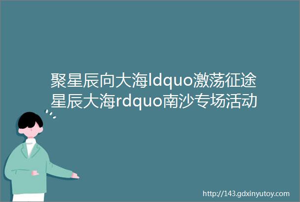 聚星辰向大海ldquo激荡征途星辰大海rdquo南沙专场活动隆重开幕